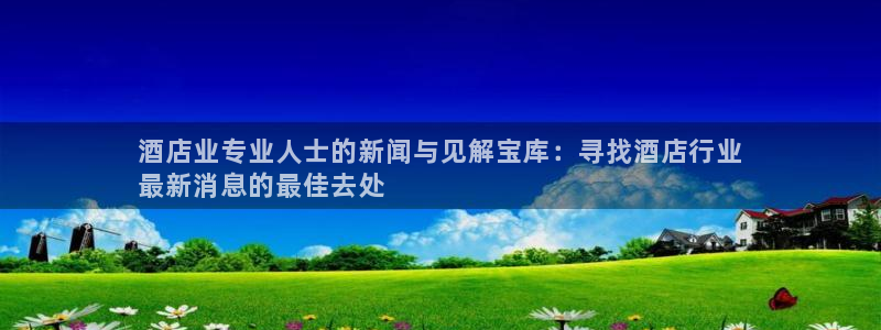 威廉希尔足球网|酒店业专业人士的新闻与见解宝库：寻找酒店行业