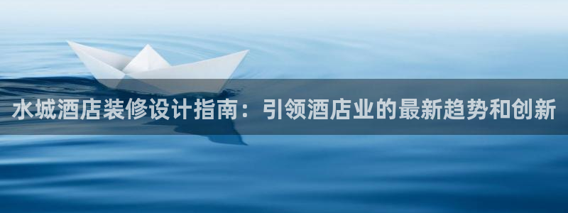 威廉希尔网站平台|水城酒店装修设计指南：引领酒店业的最新趋势